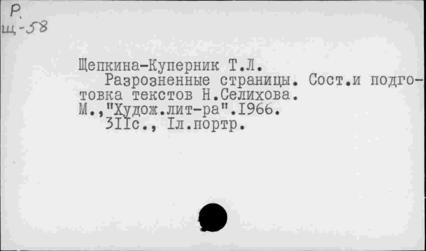 ﻿р
Щепкина-Куперник Т.Л.
Разрозненные страницы. Сост.и подго товка текстов Н.Селихова.
М,,"Худож.лит-ра".1966.
311с., Тл.портр.